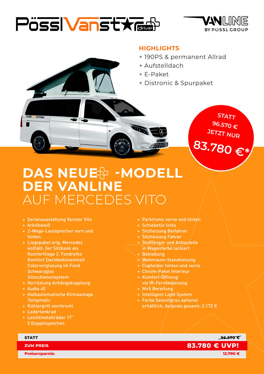 * DAS NEUE    -MODELL DER VANLINE AUF MERCEDES VITO HIGHLIGHTS + 190PS & permanent Allrad + Aufstelldach + E-Paket + Distronic & Spurpaket +  Serienausstattung Vanstar Vito  +  Arktikweiß + 2-Wege-Lautsprecher vorn und hinten + Liegepaket orig. Mercedes enthält: 3er Sitzbank als Komfortliege 2. Fondreihe Komfort Dachbedieneinheit Colorverglasung im Fond Schwarzglas  Sitzschienensystem + Vorrüstung Anhängekupplung + Audio 40 + Halbautomatische Klimaanlage Tempmatic + Kühlergrill verchromt + Lederlenkrad + Leichtmetallräder 17“ 5 Doppelspeichen + Parktronic vorne und hinten + Schiebetür links + Sitzheizung Beifahrer + Sitzheizung Fahrer + Stoßfänger und Anbauteile in Wagenfarbe lackiert  + Beklebung  + Wohnraum-Standheizung + Cupholder hinten und vorne  + Chrom-Paket Interieur  + Komfort-Öffnung via IR-Fernbedienung  + M+S Bereifung  + Intelligent Light System  + Farbe Selenitgrau optional erhältlich. Aufpreis gesamt: 3.172 € STATT 96.570 € ZUM PREIS Preisersparnis: 12.790	€ 83.780	€ UVP! STATT 96.570	€ JETZT NUR 83.780	€*