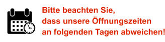 Bitte beachten Sie, dass unsere Öffnungszeiten an folgenden Tagen abweichen!