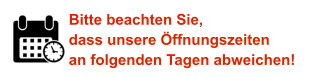 Bitte beachten Sie, dass unsere Öffnungszeiten an folgenden Tagen abweichen!