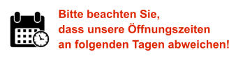 Bitte beachten Sie, dass unsere Öffnungszeiten an folgenden Tagen abweichen!