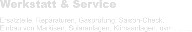 Werkstatt & Service  Ersatzteile, Reparaturen, Gasprüfung, Saison-Check,  Einbau von Markisen, Solaranlagen, Klimaanlagen, uvm ……..